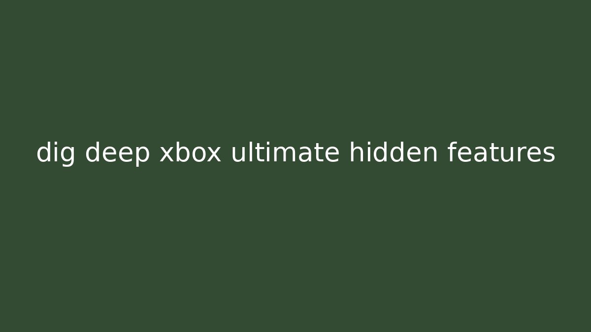 dig deep xbox ultimate hidden features