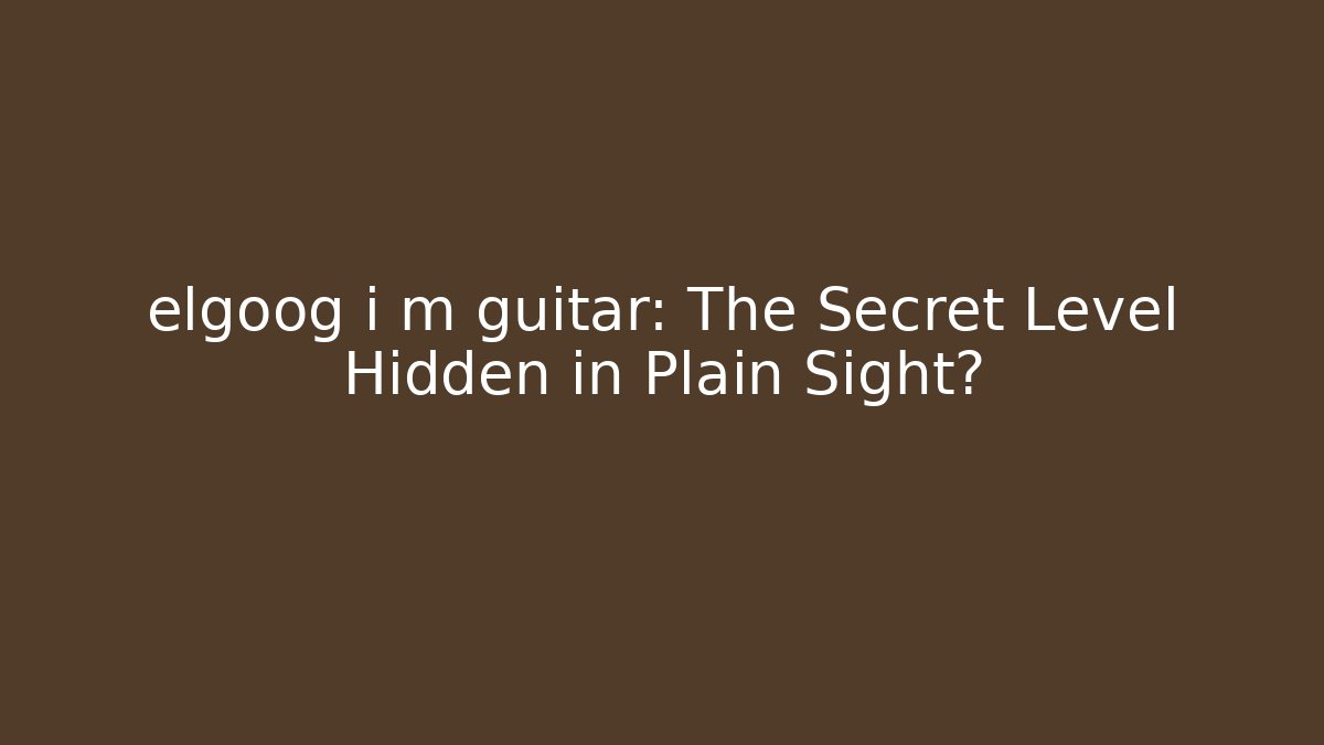 elgoog i m guitar: The Secret Level Hidden in Plain Sight?