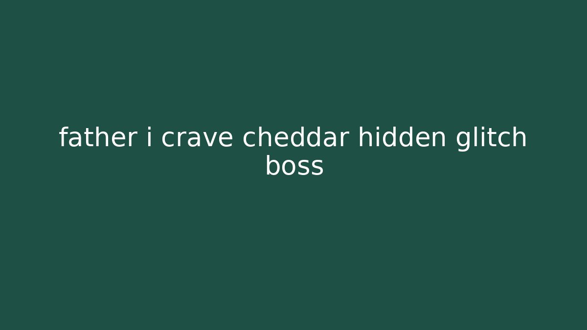 father i crave cheddar hidden glitch boss