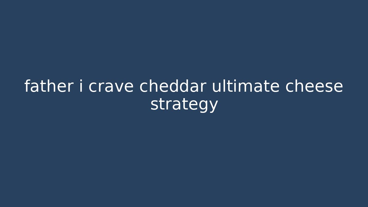 father i crave cheddar ultimate cheese strategy