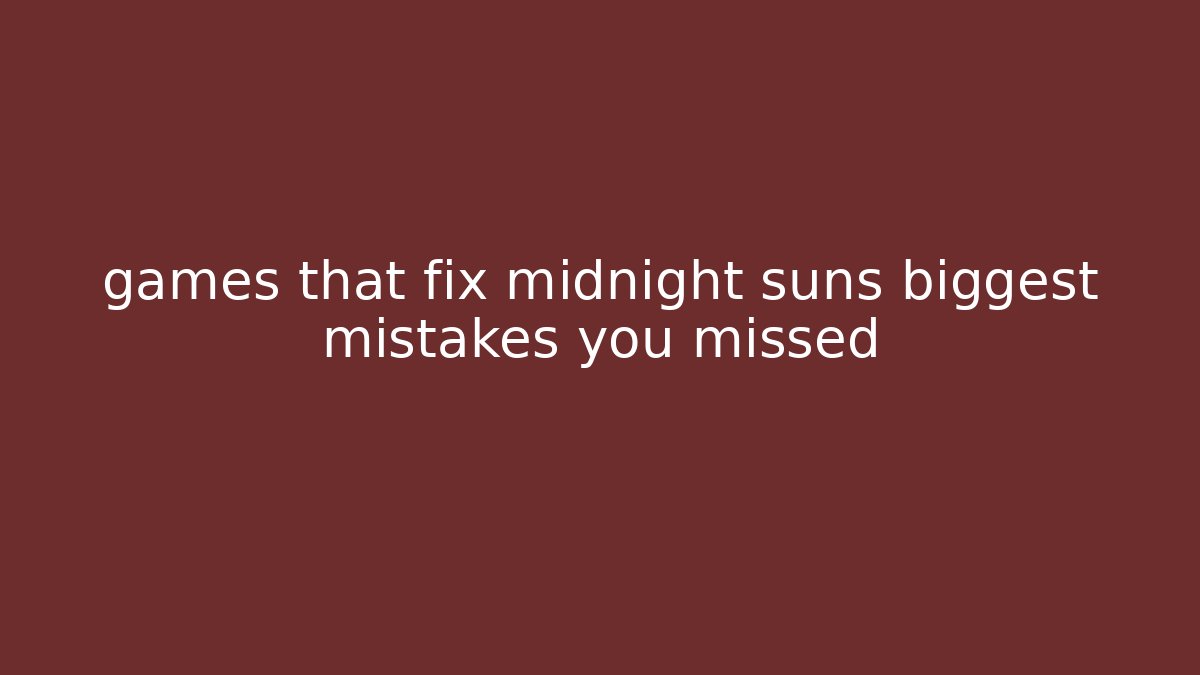 games that fix midnight suns biggest mistakes you missed