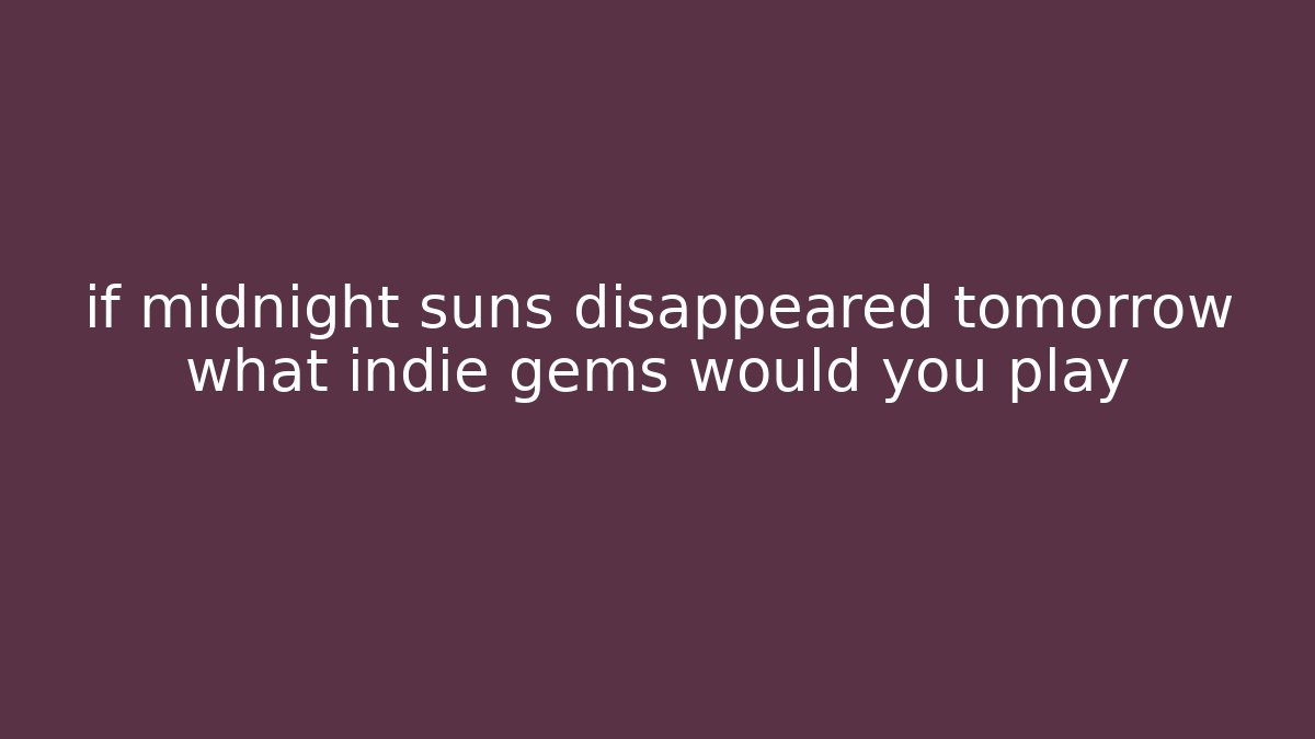 if midnight suns disappeared tomorrow what indie gems would you play