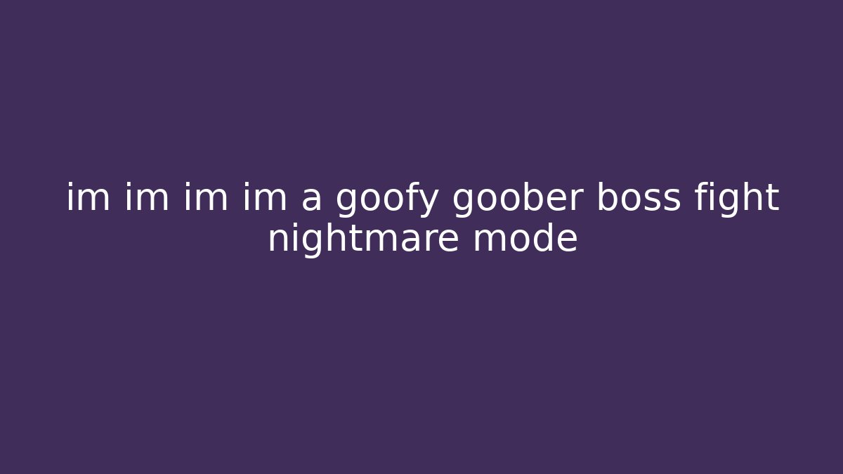 im im im im a goofy goober boss fight nightmare mode