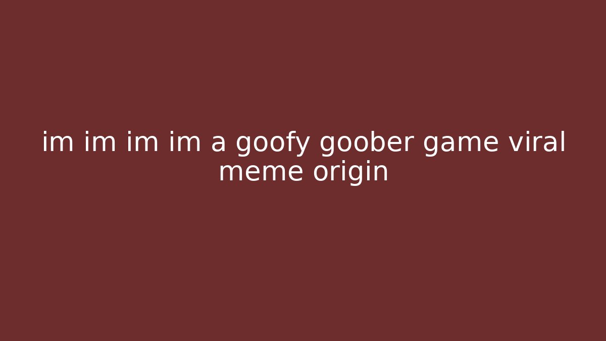 im im im im a goofy goober game viral meme origin