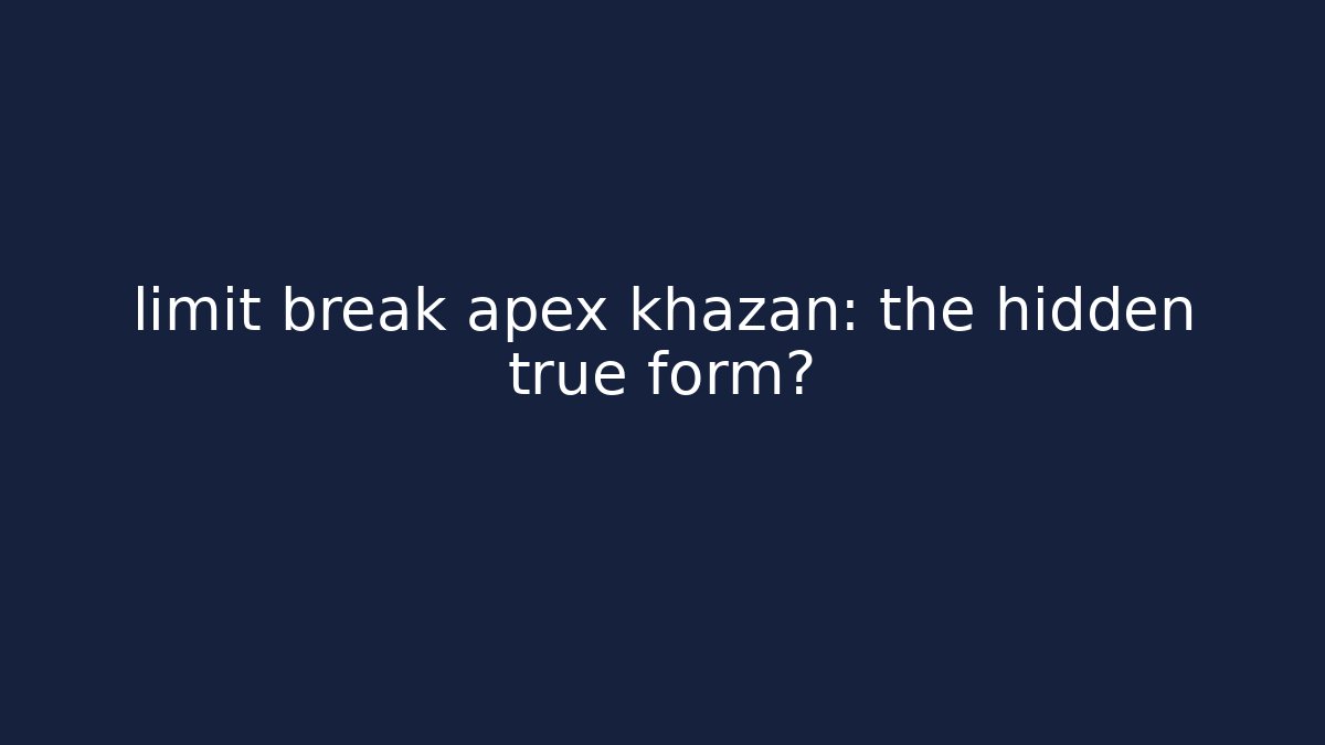 limit break apex khazan: the hidden true form?
