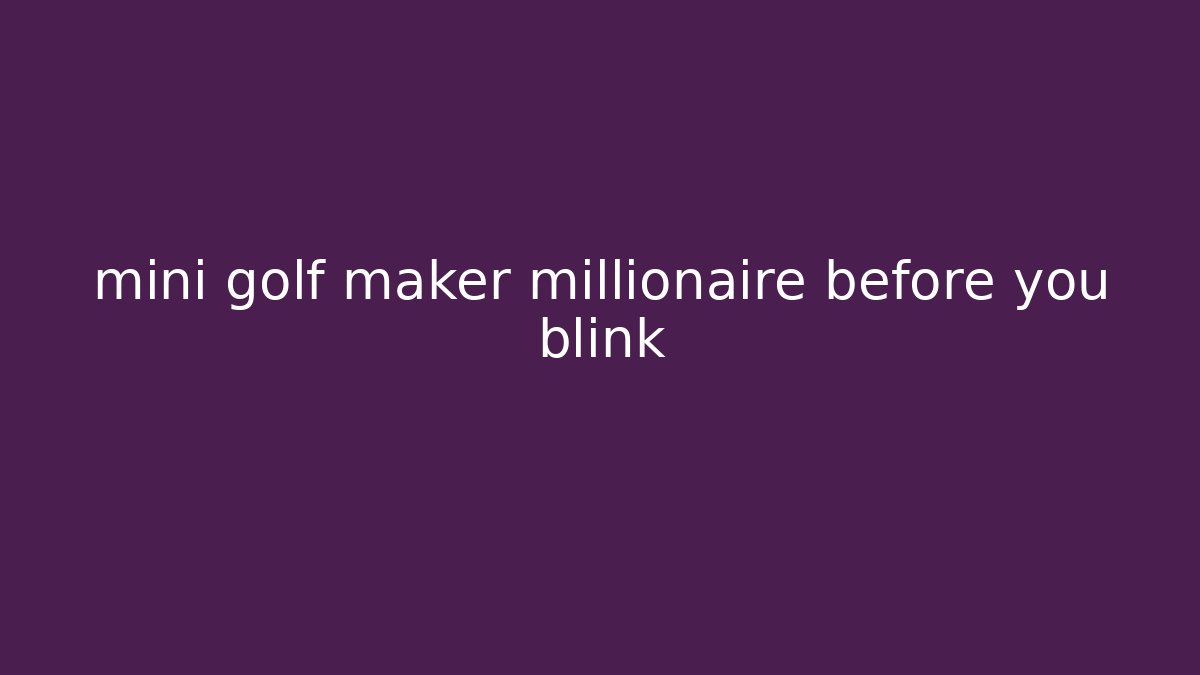 mini golf maker millionaire before you blink
