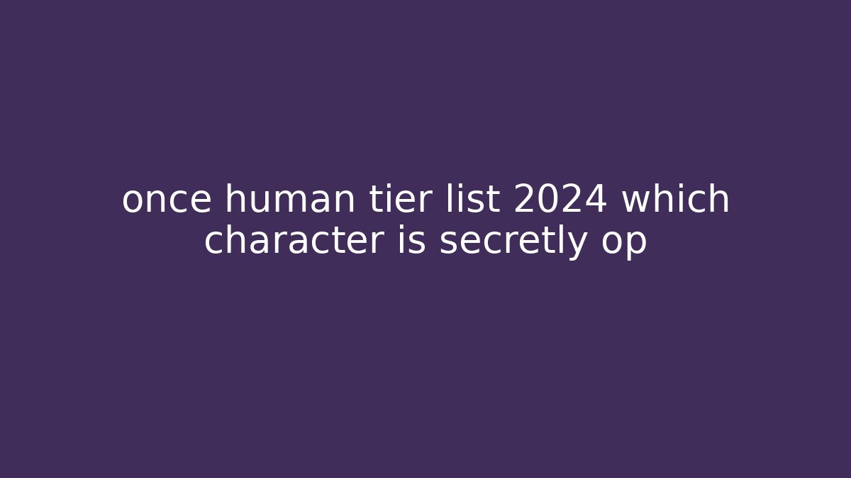 once human tier list 2024 which character is secretly op