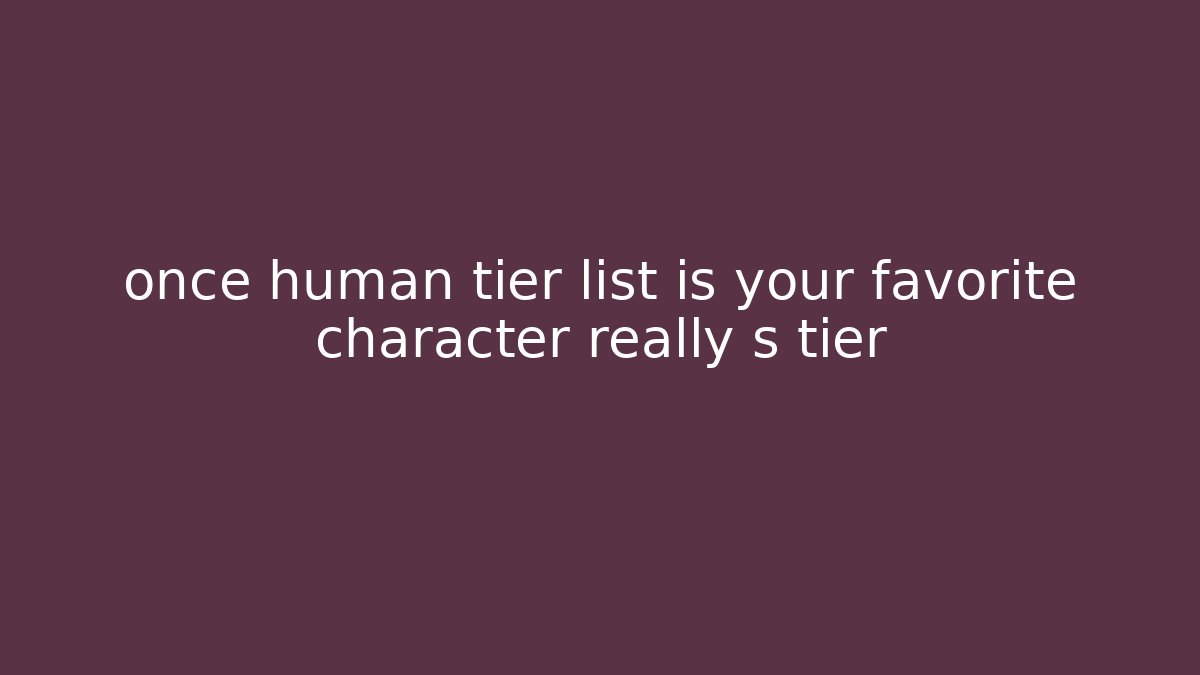 once human tier list is your favorite character really s tier
