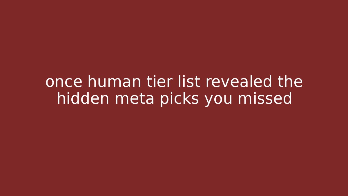 once human tier list revealed the hidden meta picks you missed