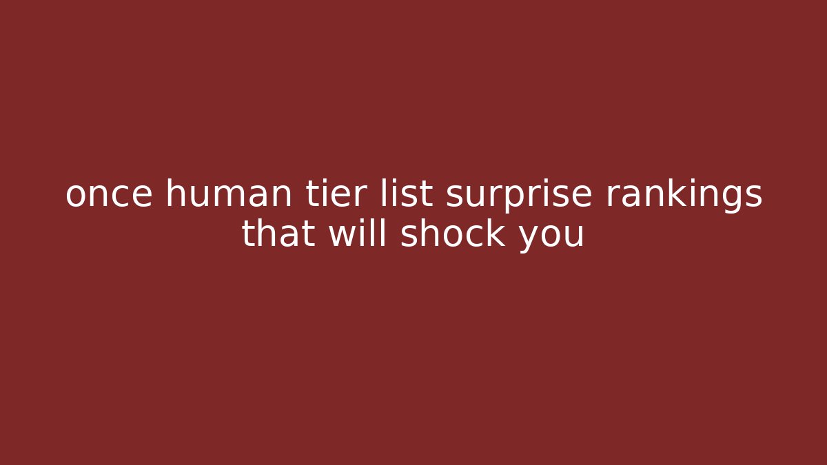 once human tier list surprise rankings that will shock you
