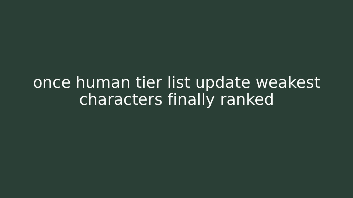 once human tier list update weakest characters finally ranked - Buddy Program