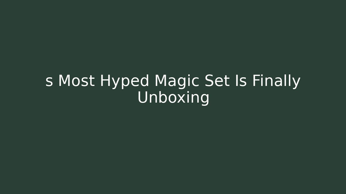 s Most Hyped Magic Set Is Finally Unboxing