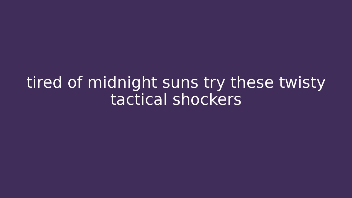 tired of midnight suns try these twisty tactical shockers