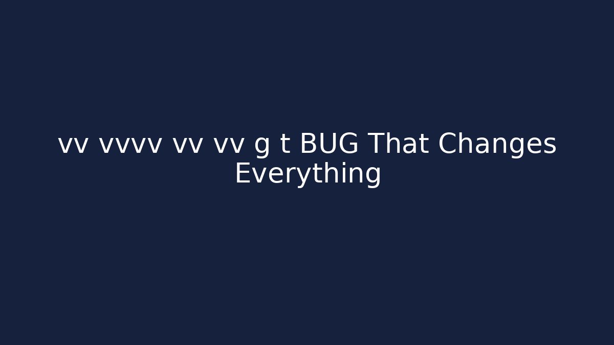 vv vvvv vv vv g t BUG That Changes Everything