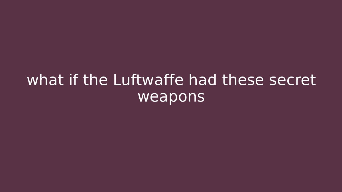 what if the Luftwaffe had these secret weapons