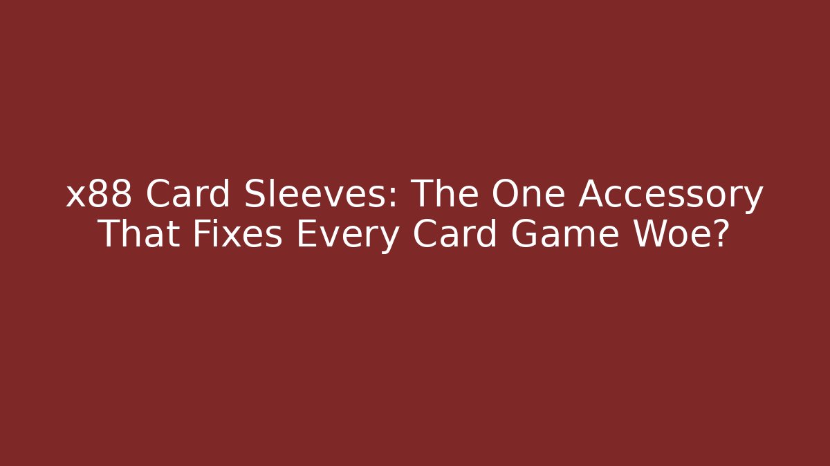 x88 Card Sleeves: The One Accessory That Fixes Every Card Game Woe?