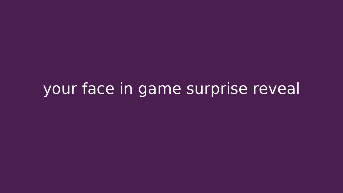 your face in game surprise reveal